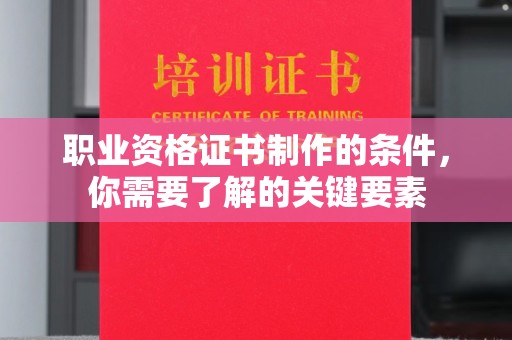 门头沟职业资格证书制作的条件，你需要了解的关键要素